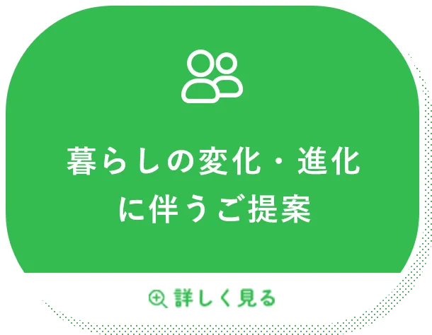 暮らしの変化・進化に伴うご提案